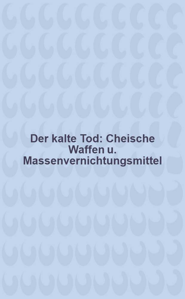 Der kalte Tod : Cheische Waffen u. Massenvernichtungsmittel