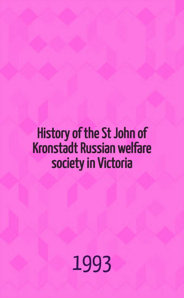 History of the St John of Kronstadt Russian welfare society in Victoria = История Русского благотворительного общества имени святого и праведного Иоанна Кронштадского 1955-1991 гг.