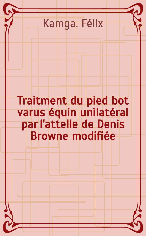 Traitment du pied bot varus équin unilatéral par l'attelle de Denis Browne modifiée; Thèse ... / par Félix Kamga ..
