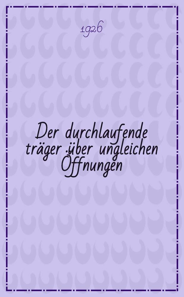 Der durchlaufende träger über ungleichen Öffnungen : Theorie, gebrauchsfertige Formeln, Zahlenbeispiele