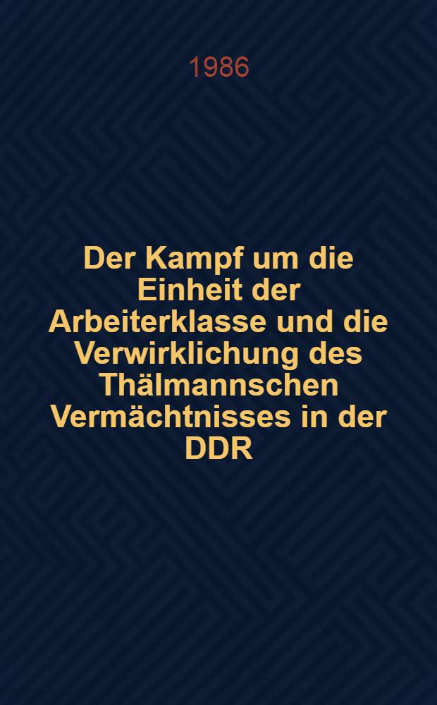 Der Kampf um die Einheit der Arbeiterklasse und die Verwirklichung des Thälmannschen Vermächtnisses in der DDR