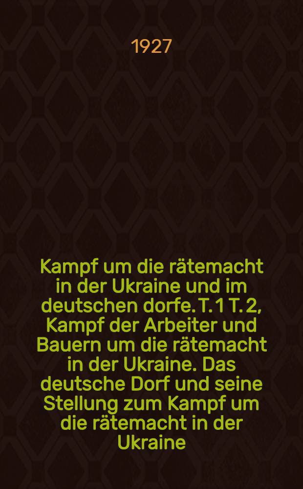 Kampf um die rätemacht in der Ukraine und im deutschen dorfe. [T. 1 T. 2, Kampf der Arbeiter und Bauern um die rätemacht in der Ukraine. Das deutsche Dorf und seine Stellung zum Kampf um die rätemacht in der Ukraine]