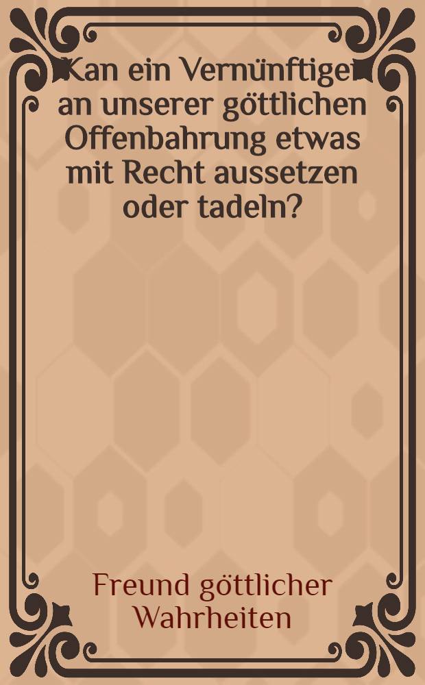 Kan ein Vernünftiger an unserer göttlichen Offenbahrung etwas mit Recht aussetzen oder tadeln?