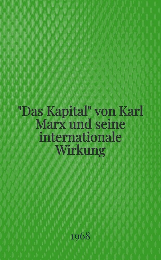 "Das Kapital" von Karl Marx und seine internationale Wirkung : Beiträge ausländischer Teilnehmer an der wissenschaftlichen Session "100 Jahre "Das Kapital", veranstaltet vom ZK der SED am 12. und 13. Sept. 1967 in Berlin