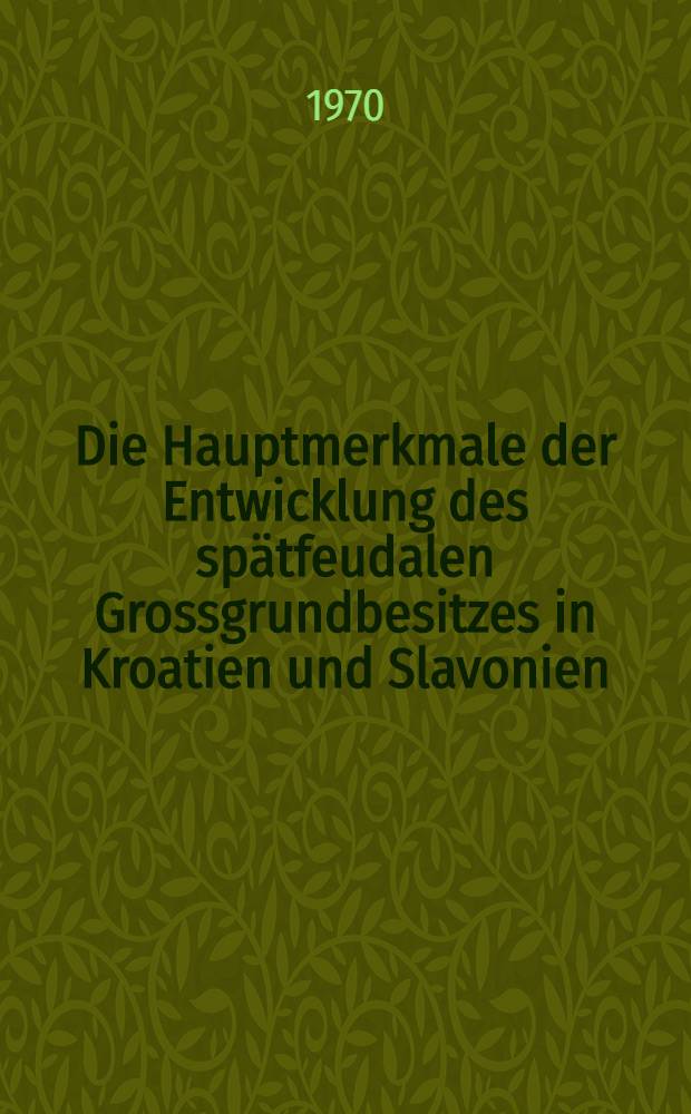 Die Hauptmerkmale der Entwicklung des sp&auml;tfeudalen Grossgrundbesitzes in Kroatien und Slavonien
