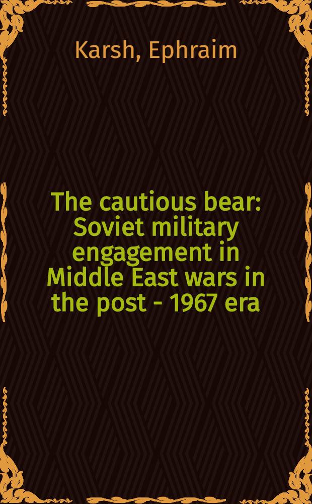 The cautious bear : Soviet military engagement in Middle East wars in the post - 1967 era