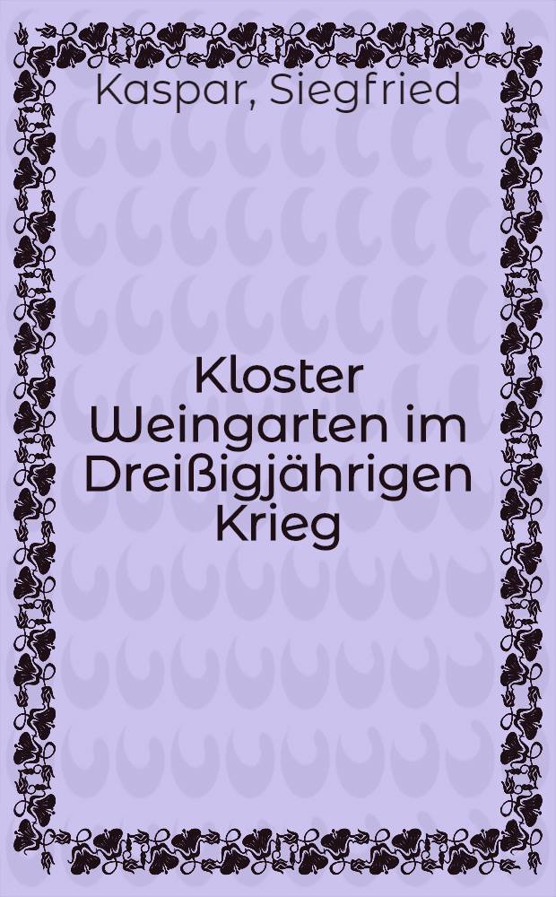 Kloster Weingarten im Dreißigjährigen Krieg : Inaug.-Diss. zur Erlangung der Doktorwürde der ... Univ. zu Köln