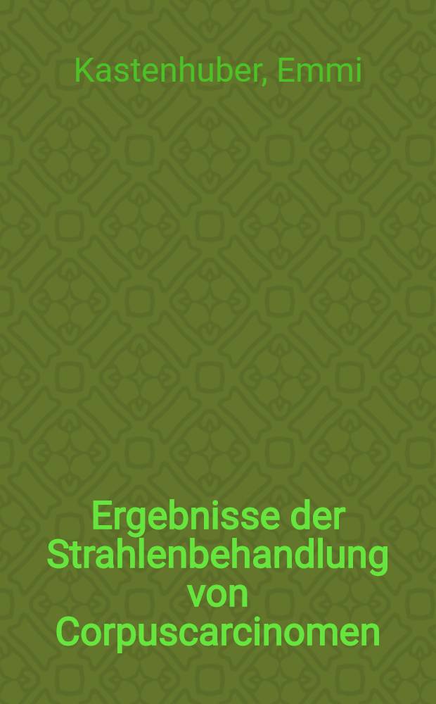 Ergebnisse der Strahlenbehandlung von Corpuscarcinomen (1925-1931) : Inaug.-Diss. zur Erlangung der Doktorwürde der ... Universität zu Heidelberg