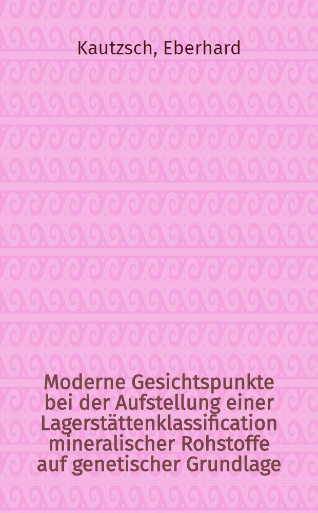 Moderne Gesichtspunkte bei der Aufstellung einer Lagerstättenklassification mineralischer Rohstoffe auf genetischer Grundlage