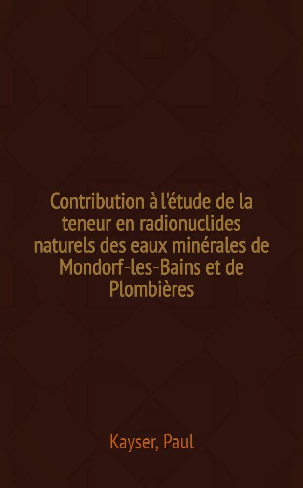 Contribution &agrave; l'&eacute;tude de la teneur en radionuclides naturels des eaux min&eacute;rales de Mondorf-les-Bains et de Plombi&egrave;res : Th&egrave;se pr&eacute;sent&eacute;e &agrave; ... l'Univ. de Nancy