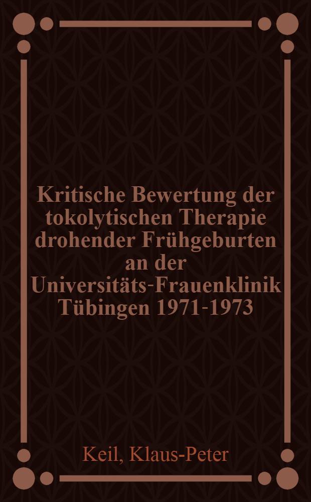 Kritische Bewertung der tokolytischen Therapie drohender Frühgeburten an der Universitäts-Frauenklinik Tübingen 1971-1973 : Inaug.-Diss. ... der Med. Fak. der ... Univ. zu Tübingen