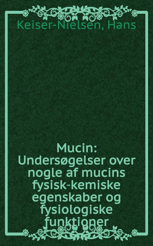 Mucin : Undersøgelser over nogle af mucins fysisk-kemiske egenskaber og fysiologiske funktioner : ... afhandl. er ... ved Københavns Univ. antaget ...