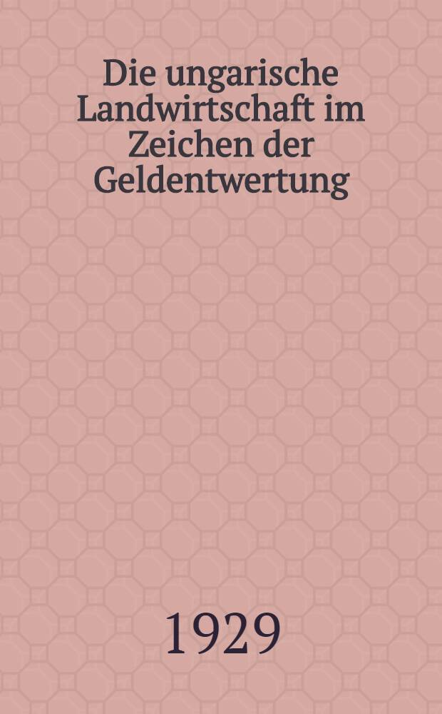 Die ungarische Landwirtschaft im Zeichen der Geldentwertung : Inaug.-Diss. ... der ... Mathematisch-naturwissenschaftlichen Fak. der Georg-August-Universität zu Göttingen