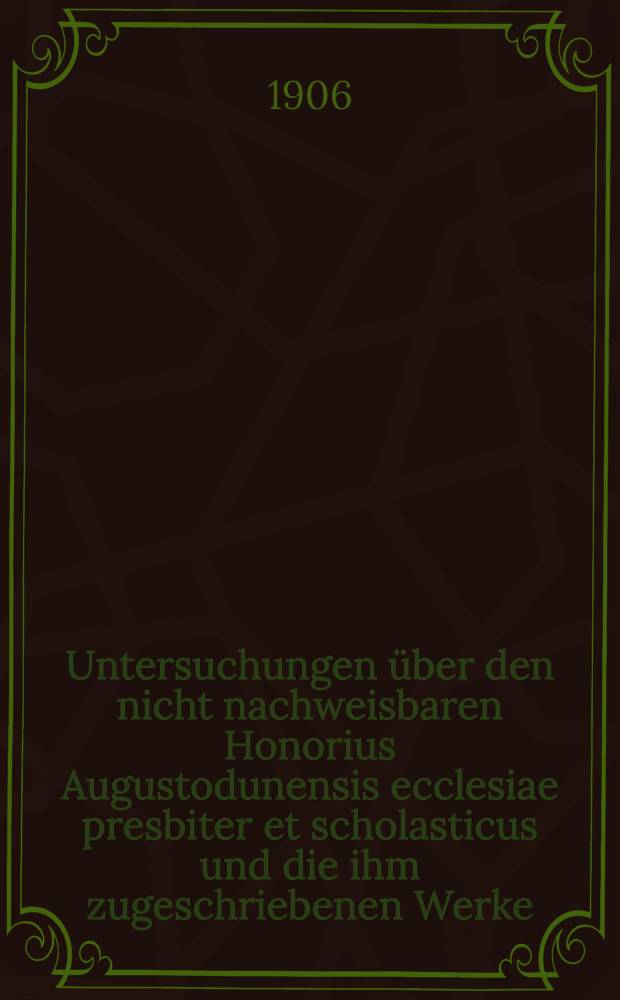 Untersuchungen &uuml;ber den nicht nachweisbaren Honorius Augustodunensis ecclesiae presbiter et scholasticus und die ihm zugeschriebenen Werke
