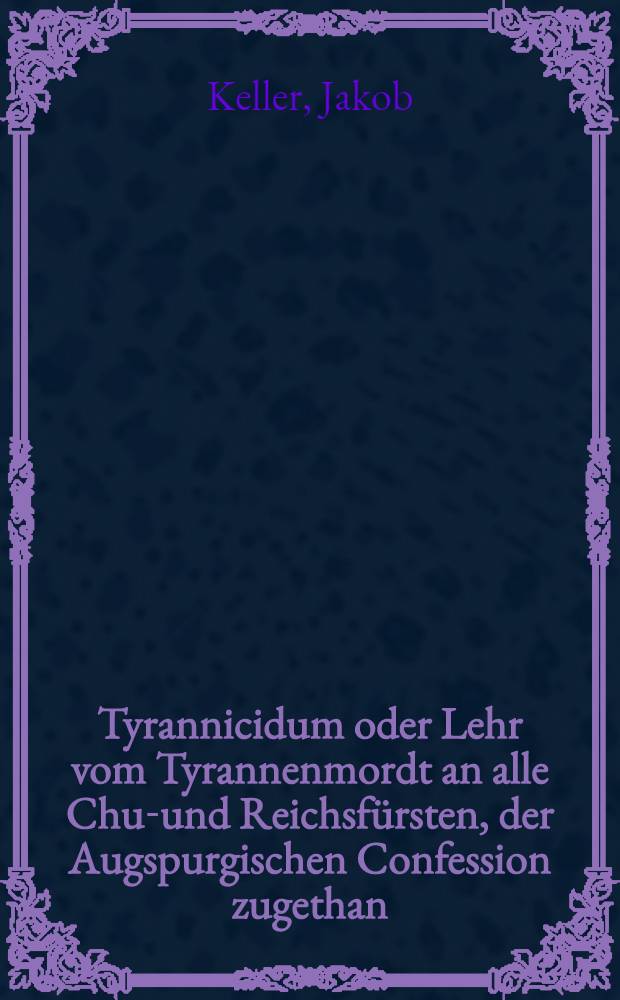 Tyrannicidum oder Lehr vom Tyrannenmordt an alle Chur- und Reichsfürsten, der Augspurgischen Confession zugethan: wider einen namlosen calvinischen Prædicanter