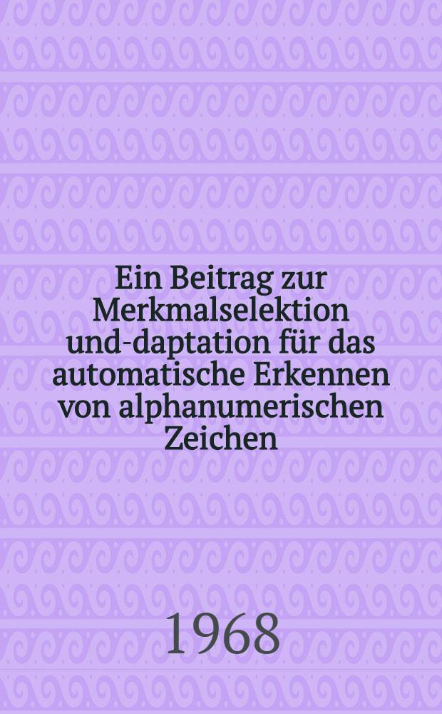 Ein Beitrag zur Merkmalselektion und -adaptation für das automatische Erkennen von alphanumerischen Zeichen : Abhandl. ... der Eidgenössischen techn. Hochschule Zürich