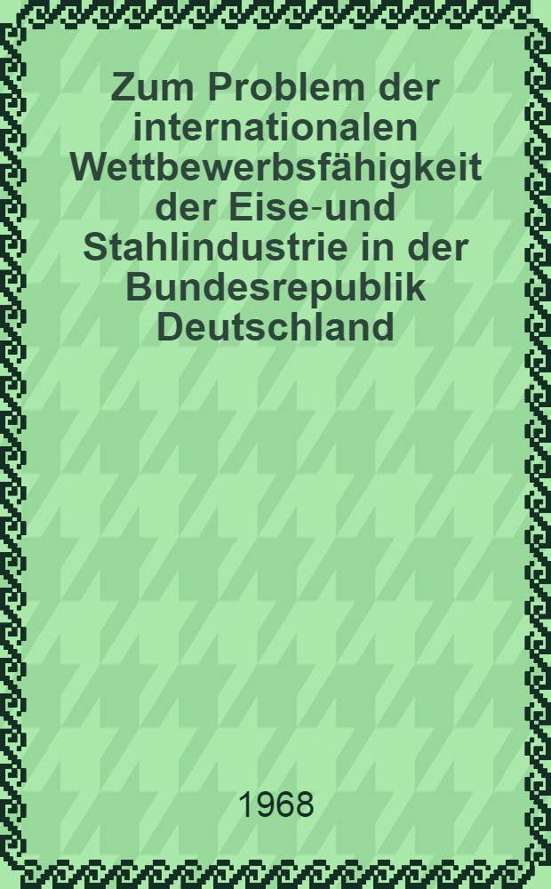 Zum Problem der internationalen Wettbewerbsf&auml;higkeit der Eisen- und Stahlindustrie in der Bundesrepublik Deutschland : Inaug.-Diss. ... der Wirtschafts- und sozialwissenschaftlichen Fakult&auml;t der Univ. zu K&ouml;ln