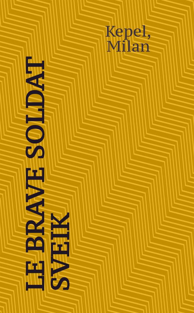 Le brave soldat Sveik : Adaptation théâtrale en 23 tableaux de Milan Kepel d'après le roman de Jaroslav Hasek