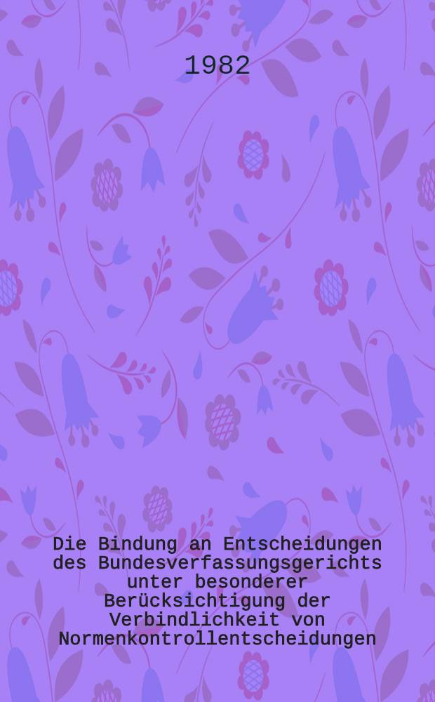 Die Bindung an Entscheidungen des Bundesverfassungsgerichts unter besonderer Berücksichtigung der Verbindlichkeit von Normenkontrollentscheidungen : Inaug.-Diss