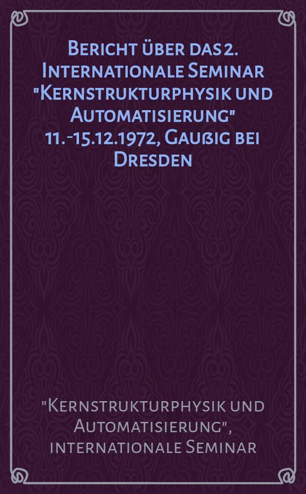 Bericht über das 2. Internationale Seminar "Kernstrukturphysik und Automatisierung" 11.-15.12.1972, Gaußig bei Dresden : Section Physik der Technischen Universität Dresden. Arbeitsgruppe Experimentalphysik 4 : Publikationen