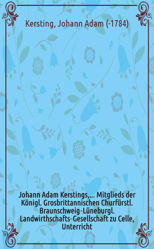 Johann Adam Kerstings, ... Mitglieds der K&ouml;nigl. Grosbrittannischen Churf&uuml;rstl. Braunschweig-L&uuml;neburgl. Landwirthschafts-Gesellschaft zu Celle, Unterricht, Pferde zu beschlagen und die an den F&uuml;ssen der Pferde vorfallende Gebrechen zu heilen