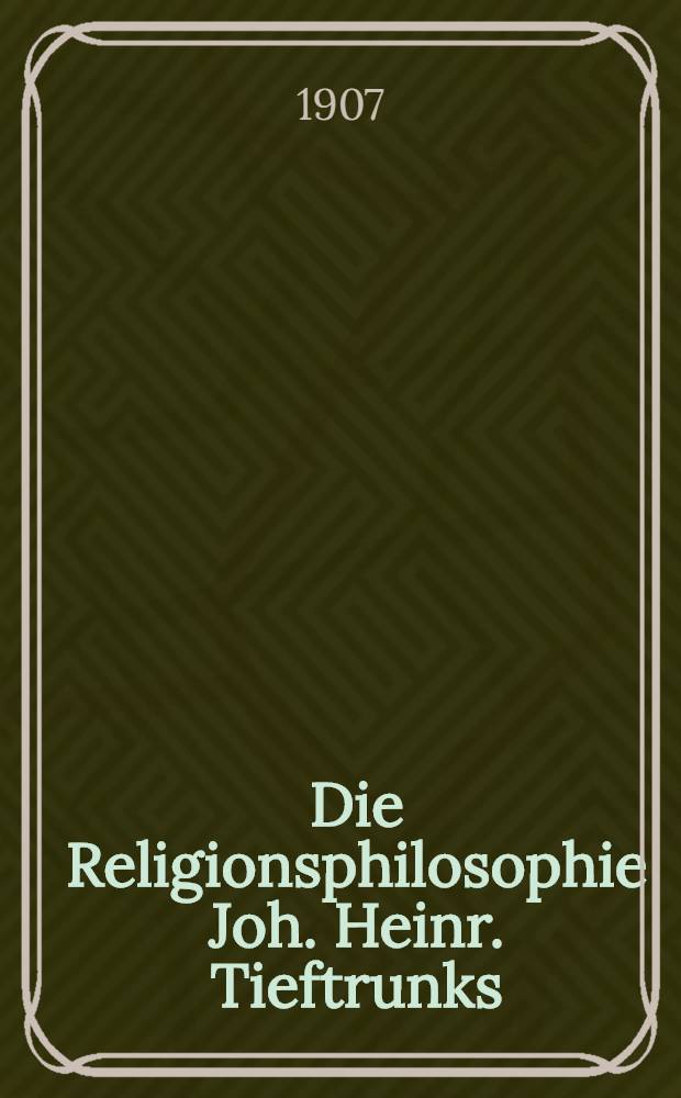 Die Religionsphilosophie Joh. Heinr. Tieftrunks : Ein Beitrag zur Geschichte der Kantischen Schule