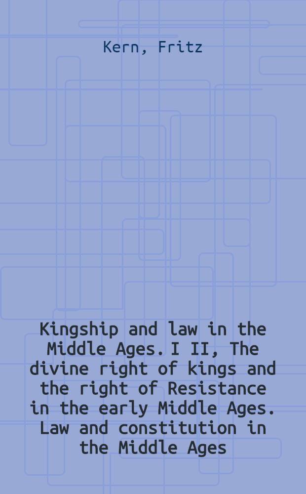 Kingship and law in the Middle Ages. I II, The divine right of kings and the right of Resistance in the early Middle Ages. Law and constitution in the Middle Ages