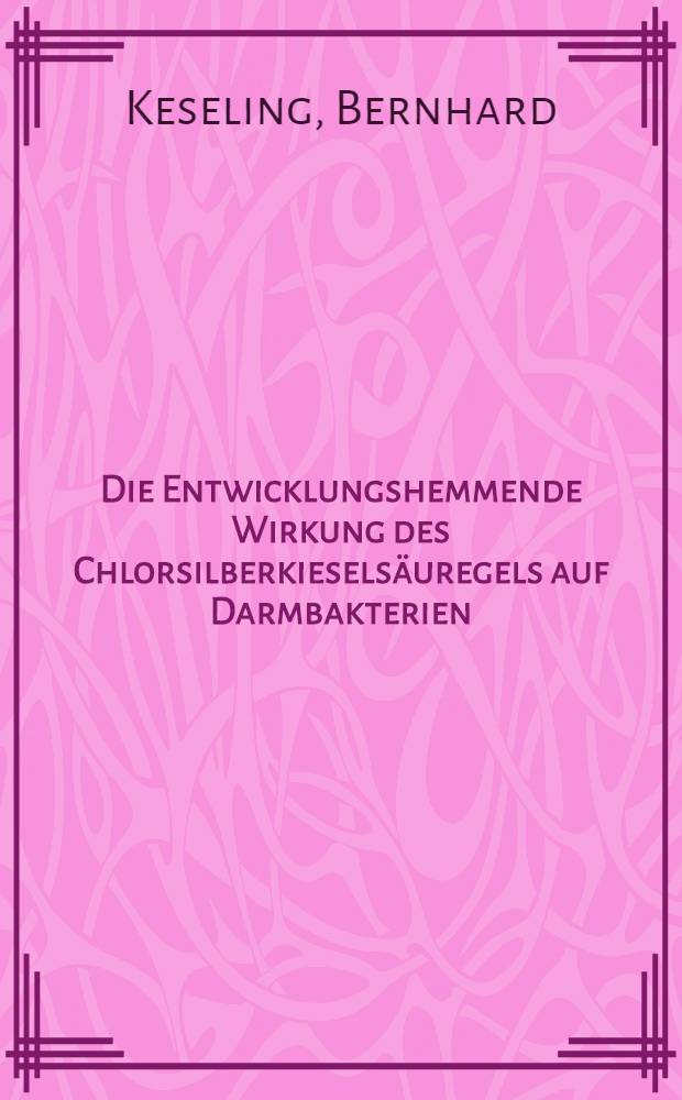 Die Entwicklungshemmende Wirkung des Chlorsilberkiesels&auml;uregels auf Darmbakterien : Inaug.-Diss. ... der hohen Medizinischen Fakult&auml;t der Georg-August-Universit&auml;t zu G&ouml;ttingen