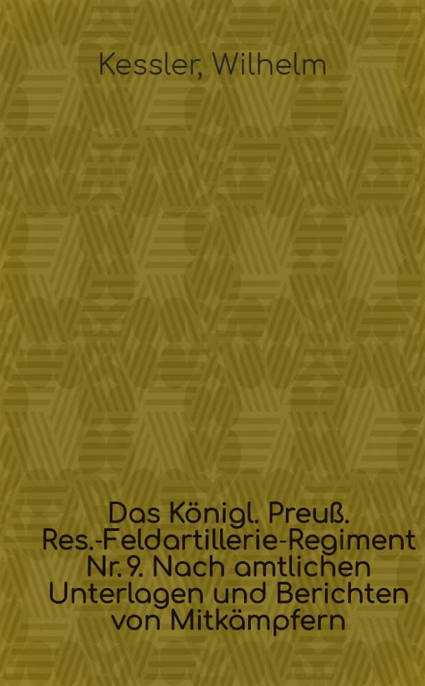 Das Königl. Preuß. Res.-Feldartillerie-Regiment Nr. 9. Nach amtlichen Unterlagen und Berichten von Mitkämpfern