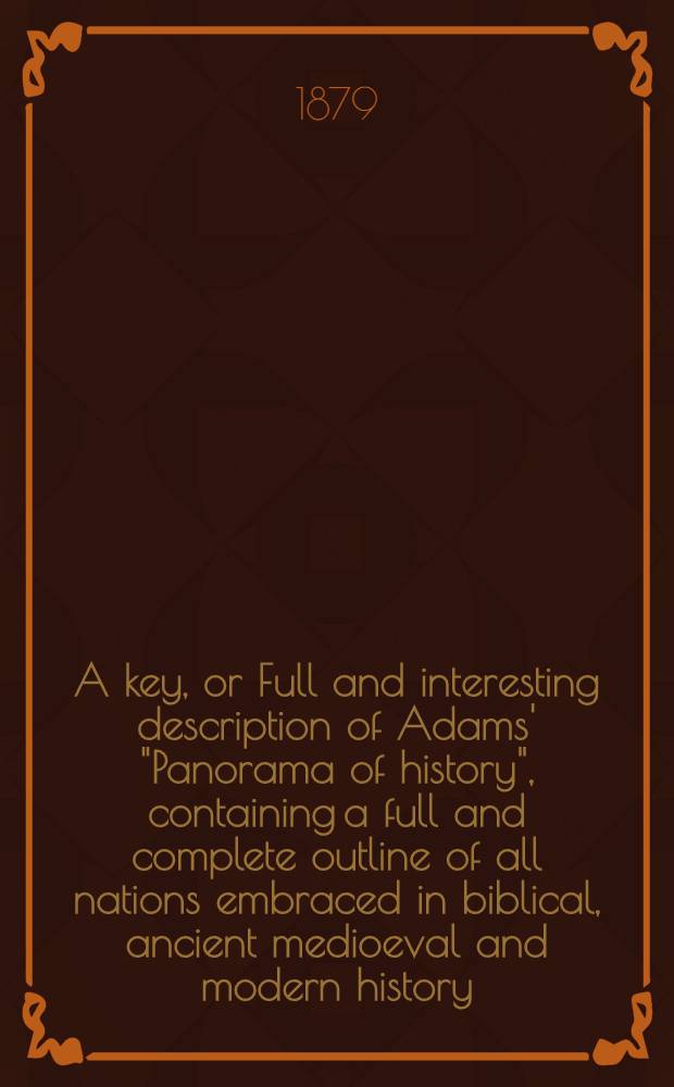A key, or Full and interesting description of Adams' "Panorama of history", containing a full and complete outline of all nations embraced in biblical, ancient medioeval and modern history : Together with the illustrious personages, important events, inventions and changes in all ages ..