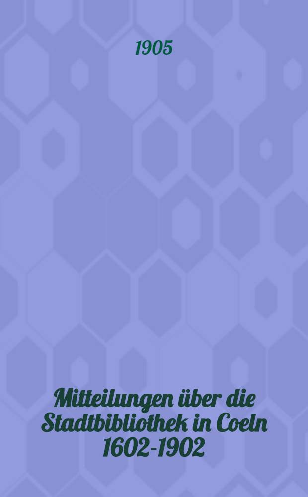 Mitteilungen über die Stadtbibliothek in Coeln 1602-1902