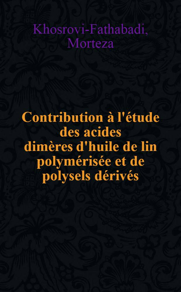 Contribution à l'étude des acides dimères d'huile de lin polymérisée et de polysels dérivés: 1-re thèse; Propositions données par la Faculté: 2-e thèse: Thèses présentées à la Faculté des sciences de l'Univ. de Paris ... / par Khosrovi-Fathabadi Morteza