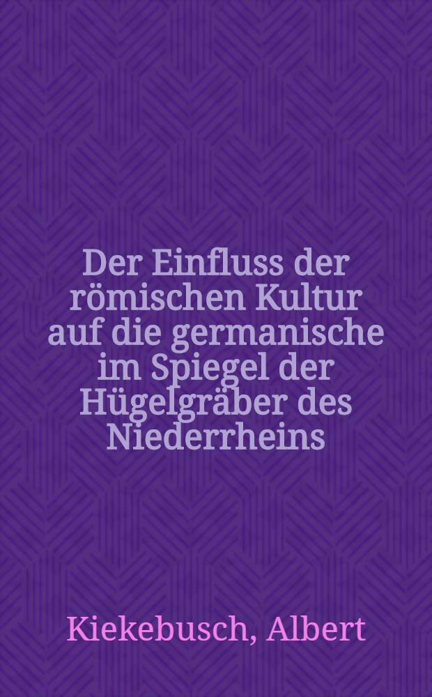 ... Der Einfluss der römischen Kultur auf die germanische im Spiegel der Hügelgräber des Niederrheins : Nebst einem Anhang: Die absolute Chronologie der Augenfibel