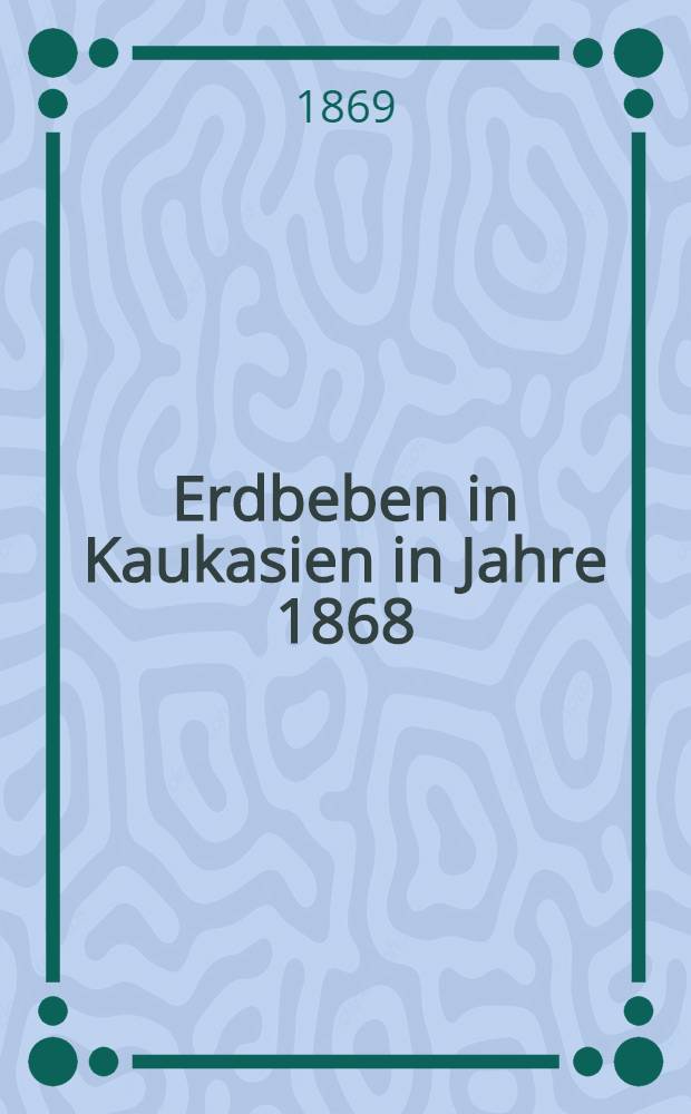 Erdbeben in Kaukasien in Jahre 1868 : Ausz&uuml;ge aus Mittheilungen der Tifliser Zeitung "Kawkas"