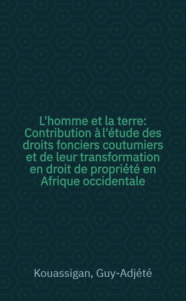 L'homme et la terre : Contribution à l'étude des droits fonciers coutumiers et de leur transformation en droit de propriété en Afrique occidentale : Thèse ... présentée ..