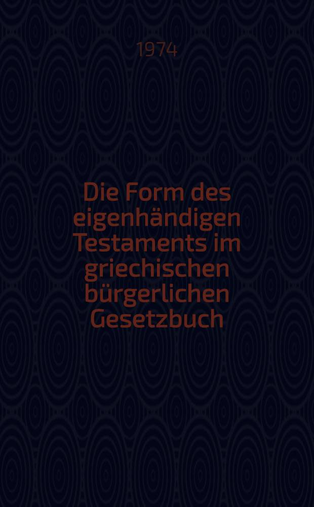 Die Form des eigenhändigen Testaments im griechischen bürgerlichen Gesetzbuch : Unter Berücksichtigung des deutschen Rechts : Inaug.-Diss. ... einer ... Rechtswiss. Fak. der Univ. zu Köln