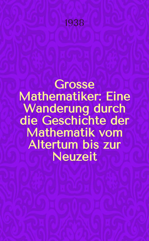 Grosse Mathematiker : Eine Wanderung durch die Geschichte der Mathematik vom Altertum bis zur Neuzeit