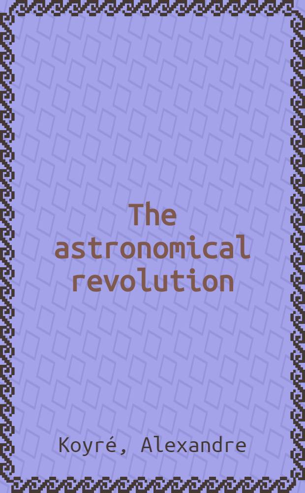 The astronomical revolution : Copernicus, Kepler, Borelli