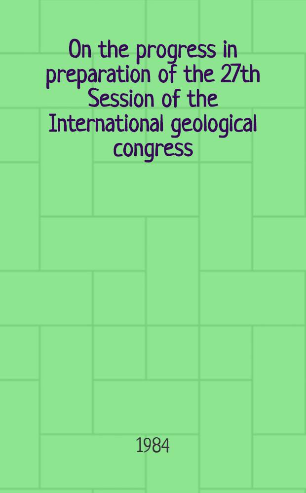 On the progress in preparation of the 27th Session of the International geological congress : Rep. at the Joint meet. of the leaders of the Intern. union of geol. sciences a. other intern. assoc. (Paris, Febr. 6, 1984)