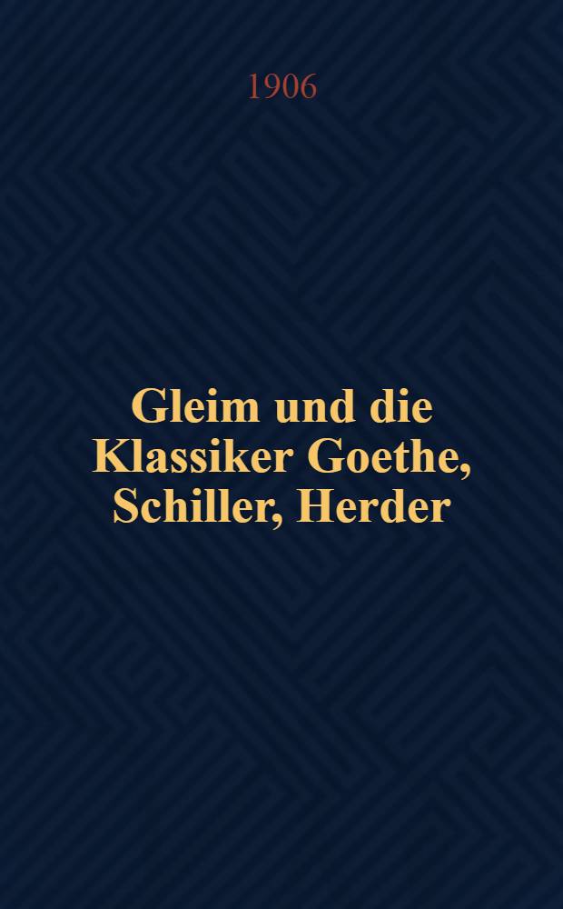 Gleim und die Klassiker Goethe, Schiller, Herder : Ein Beitrag zur Literaturgeschichte des 18. Jh