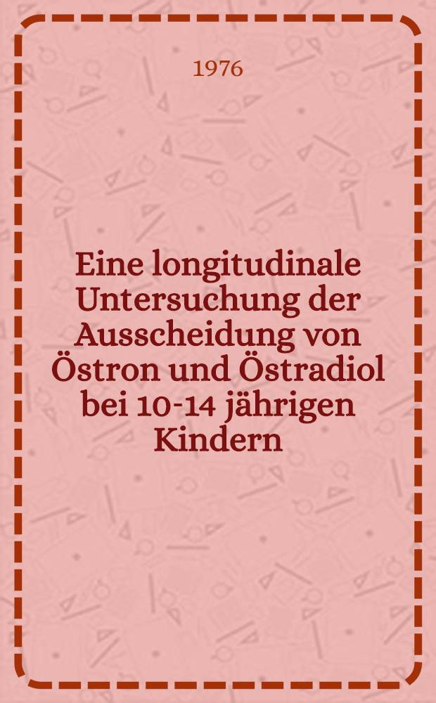 Eine longitudinale Untersuchung der Ausscheidung von Östron und Östradiol bei 10-14 jährigen Kindern : Inaug.-Diss. ... der Med. Fak. der ... Univ. zu Tübingen