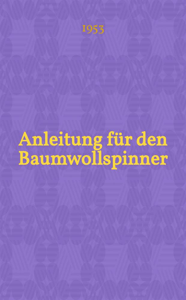 Anleitung für den Baumwollspinner : Merkblätter für Facharbeiter und Meister der 3-und 4-Zylinderspinnerei