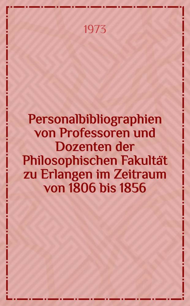 Personalbibliographien von Professoren und Dozenten der Philosophischen Fakultät zu Erlangen im Zeitraum von 1806 bis 1856 : Mit biographischen Angaben, gesichtet im Hinblick auf die Beziehung zur Lehre und Forschung in der Med. Fak. (Geisteswiss.) : Inaug.-Diss. ... der ... Med. Fak. der ... Univ. Erlangen - Nürnberg