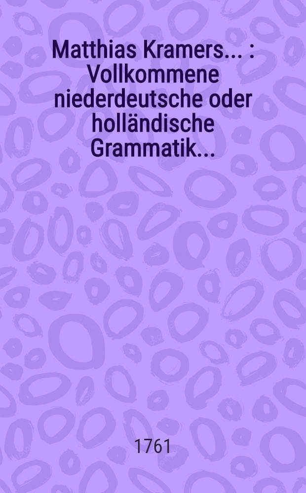 Matthias Kramers ... : Vollkommene niederdeutsche oder holländische Grammatik ... : Nebst einer alphabetischen Vorstellung aller holländischen Grund- und Stammwörter, auf hochdeutsch erkläret