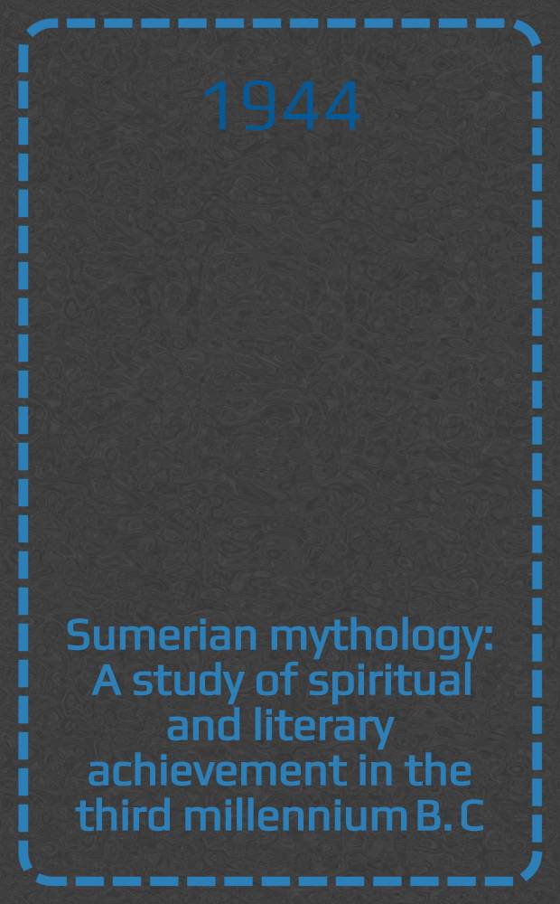 Sumerian mythology : A study of spiritual and literary achievement in the third millennium B. C
