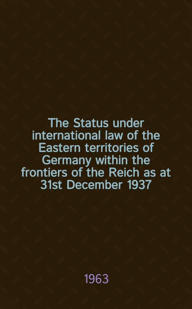 The Status under international law of the Eastern territories of Germany within the frontiers of the Reich as at 31st December 1937
