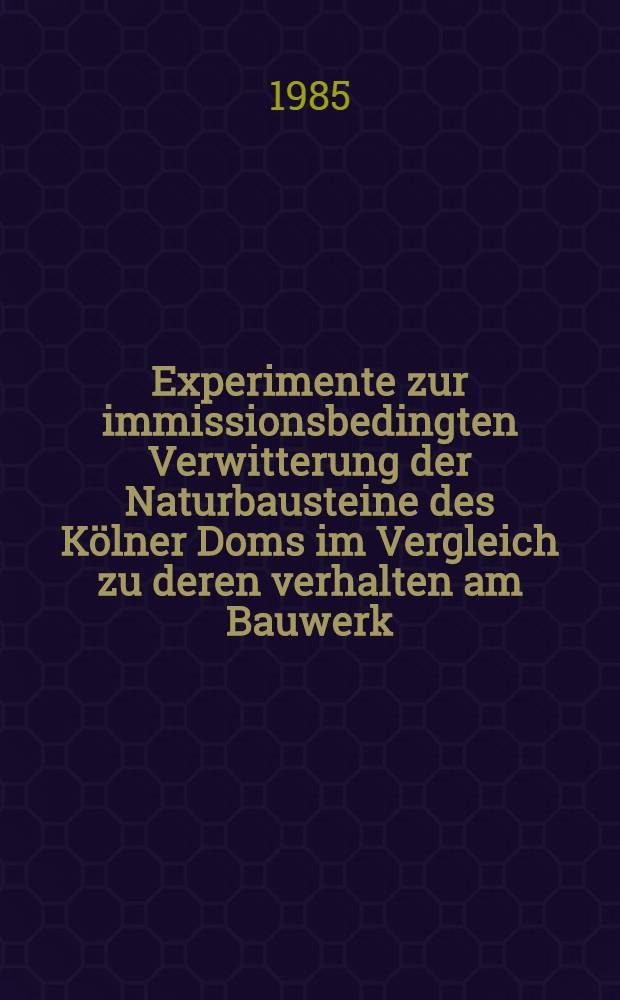 Experimente zur immissionsbedingten Verwitterung der Naturbausteine des K&ouml;lner Doms im Vergleich zu deren verhalten am Bauwerk : Inaug.-Diss