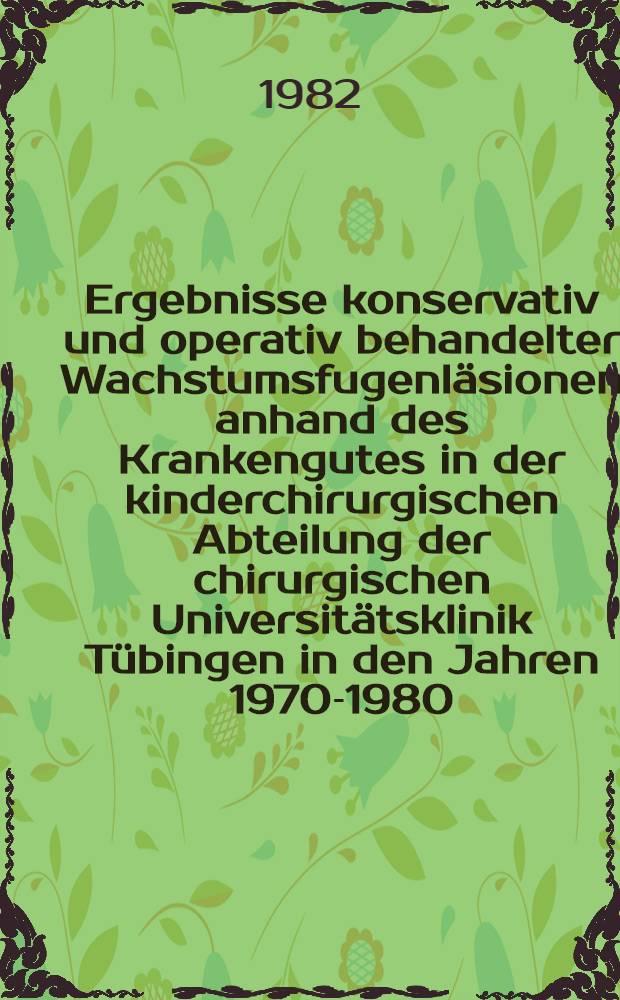 Ergebnisse konservativ und operativ behandelter Wachstumsfugenläsionen anhand des Krankengutes in der kinderchirurgischen Abteilung der chirurgischen Universitätsklinik Tübingen in den Jahren 1970-1980 : Inaug.-Diss