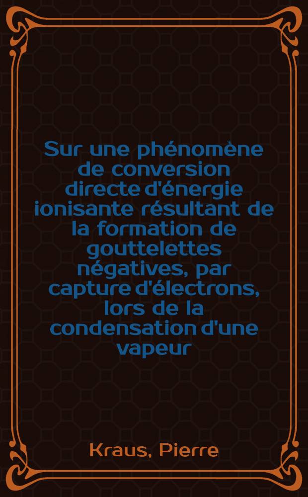 Sur une phénomène de conversion directe d'énergie ionisante résultant de la formation de gouttelettes négatives, par capture d'électrons, lors de la condensation d'une vapeur, même sans affinité électronique : Thèse prés. à la Fac. des sciences d'Orsay, Univ. de Paris ..