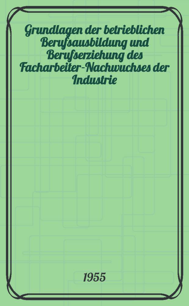 Grundlagen der betrieblichen Berufsausbildung und Berufserziehung des Facharbeiter-Nachwuchses der Industrie